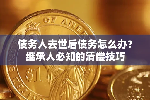 北京债务人去世后债务怎么办？继承人必知的清偿技巧