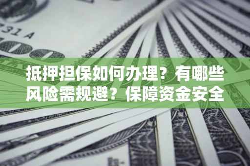 北京抵押担保如何办理？有哪些风险需规避？保障资金安全