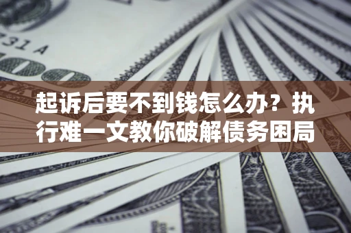 北京起诉后要不到钱怎么办？执行难一文教你破解债务困局