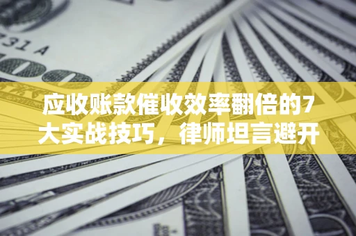 北京应收账款催收效率翻倍的7大实战技巧，律师坦言避开这些法律雷区最关键