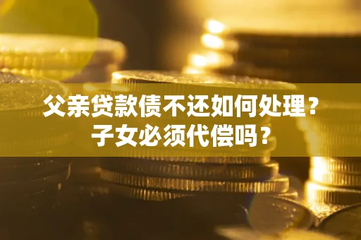 北京父亲贷款债不还如何处理？子女必须代偿吗？