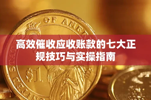 北京高效催收应收账款的七大正规技巧与实操指南