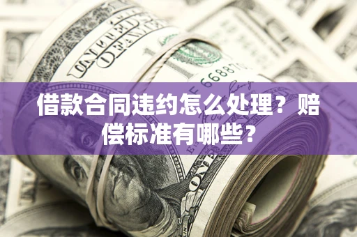北京借款合同违约怎么处理？赔偿标准有哪些？