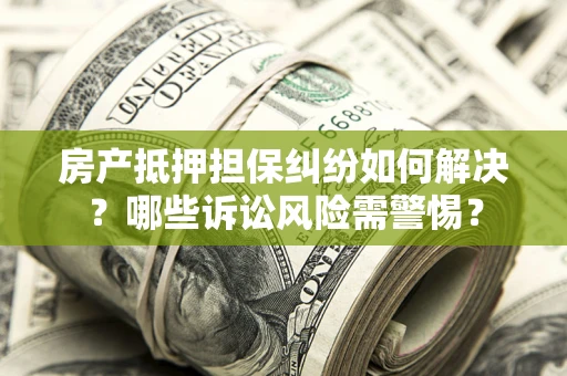 北京房产抵押担保纠纷如何解决？哪些诉讼风险需警惕？