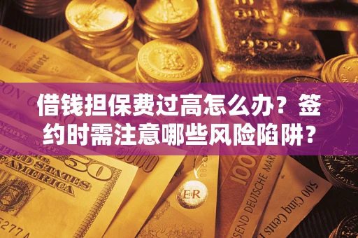 北京借钱担保费过高怎么办？签约时需注意哪些风险陷阱？