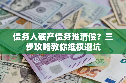 北京债务人破产债务谁清偿?三步攻略教你维权避坑 北京债务人破产债务谁清偿?三步攻略教你维权避坑