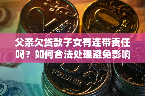 北京父亲欠贷款子女有连带责任吗？如何合法处理避免影响？