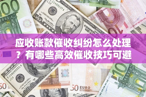 北京应收账款催收纠纷怎么处理？有哪些高效催收技巧可避免坏账？