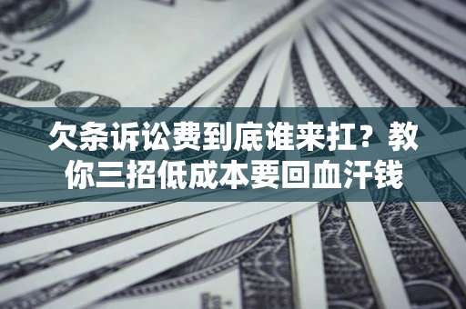 北京欠条诉讼费到底谁来扛？教你三招低成本要回血汗钱
